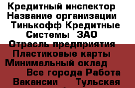 Кредитный инспектор › Название организации ­ Тинькофф Кредитные Системы, ЗАО › Отрасль предприятия ­ Пластиковые карты › Минимальный оклад ­ 85 000 - Все города Работа » Вакансии   . Тульская обл.